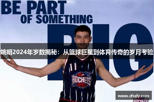 姚明2024年岁数揭秘：从篮球巨星到体育传奇的岁月考验