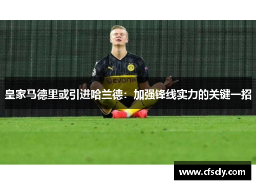 皇家马德里或引进哈兰德：加强锋线实力的关键一招