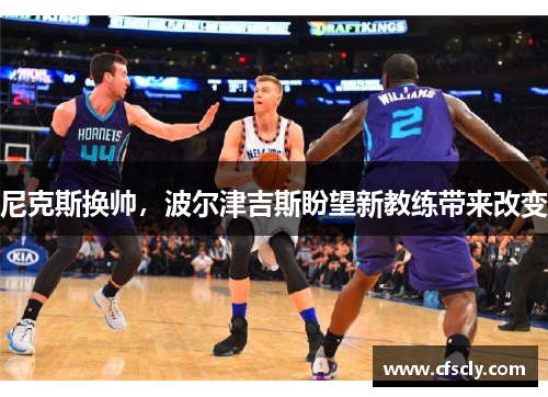 尼克斯换帅，波尔津吉斯盼望新教练带来改变