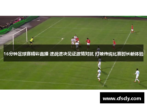 16分钟足球赛精彩直播 速战速决见证激情对抗 打破传统比赛时长新体验