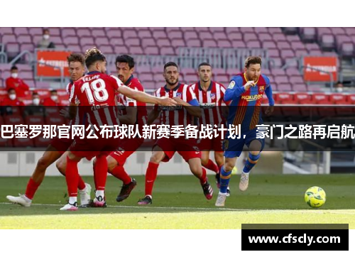 巴塞罗那官网公布球队新赛季备战计划，豪门之路再启航